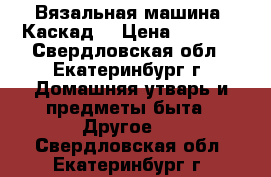 Вязальная машина “Каскад“ › Цена ­ 5 000 - Свердловская обл., Екатеринбург г. Домашняя утварь и предметы быта » Другое   . Свердловская обл.,Екатеринбург г.